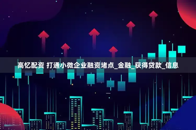 高忆配资 打通小微企业融资堵点_金融_获得贷款_信息