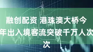 融创配资 港珠澳大桥今年出入境客流突破千万人次