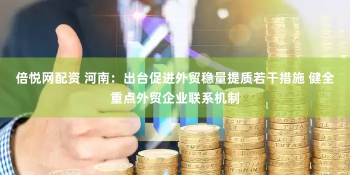 倍悦网配资 河南：出台促进外贸稳量提质若干措施 健全重点外贸企业联系机制