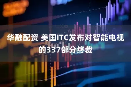 华融配资 美国ITC发布对智能电视的337部分终裁
