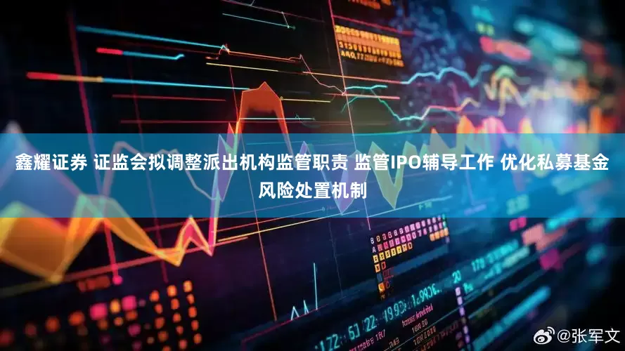 鑫耀证券 证监会拟调整派出机构监管职责 监管IPO辅导工作 优化私募基金风险处置机制