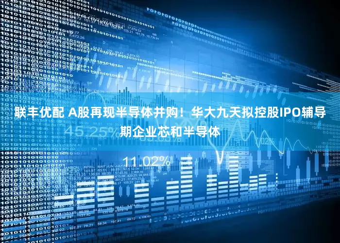 联丰优配 A股再现半导体并购！华大九天拟控股IPO辅导期企业芯和半导体