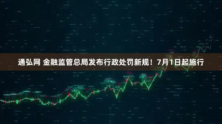 通弘网 金融监管总局发布行政处罚新规！7月1日起施行
