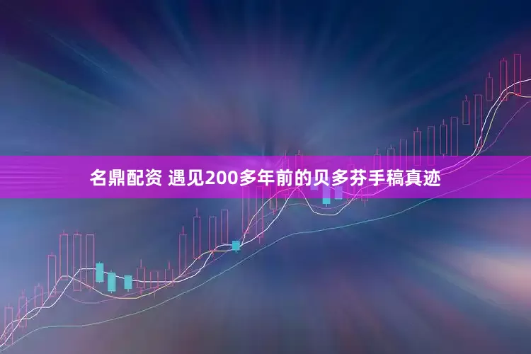 名鼎配资 遇见200多年前的贝多芬手稿真迹