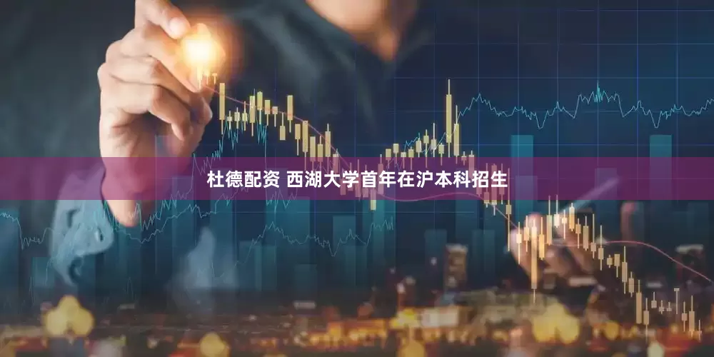 杜德配资 西湖大学首年在沪本科招生