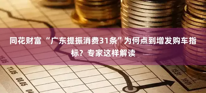 同花财富 “广东提振消费31条”为何点到增发购车指标？专家这样解读