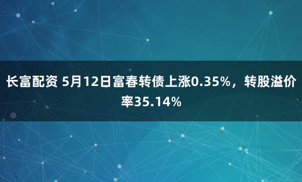 长富配资 5月12日富春转债上涨0.35%，转股溢价率35.14%