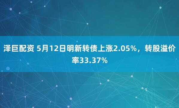 泽巨配资 5月12日明新转债上涨2.05%，转股溢价率33.37%