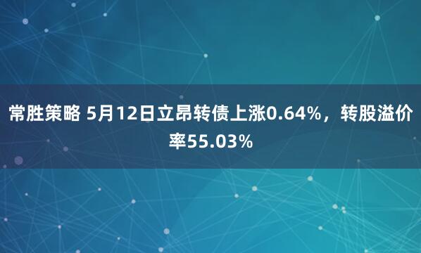 常胜策略 5月12日立昂转债上涨0.64%，转股溢价率55.03%