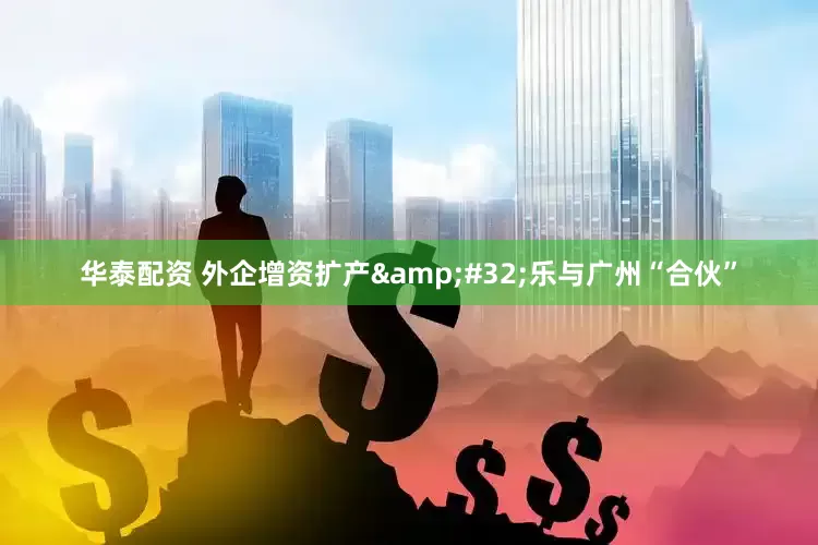 华泰配资 外企增资扩产&#32;乐与广州“合伙”