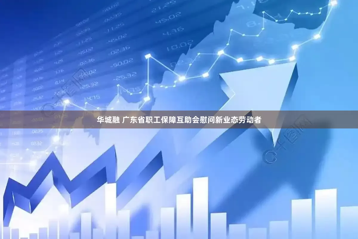 华城融 广东省职工保障互助会慰问新业态劳动者