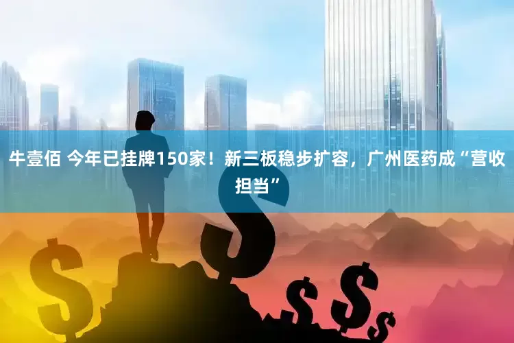 牛壹佰 今年已挂牌150家！新三板稳步扩容，广州医药成“营收担当”