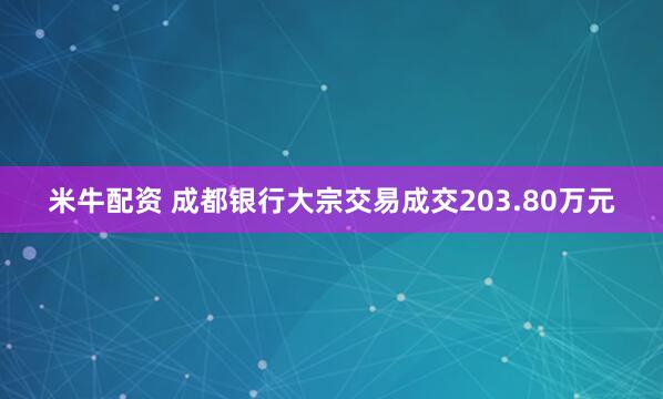 米牛配资 成都银行大宗交易成交203.80万元