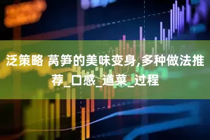 泛策略 莴笋的美味变身,多种做法推荐_口感_道菜_过程
