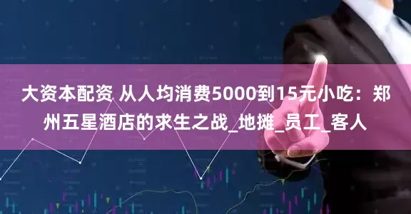 大资本配资 从人均消费5000到15元小吃：郑州五星酒店的求生之战_地摊_员工_客人