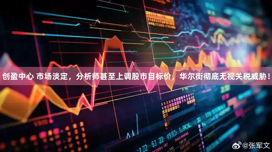 创盈中心 市场淡定，分析师甚至上调股市目标价，华尔街彻底无视关税威胁！