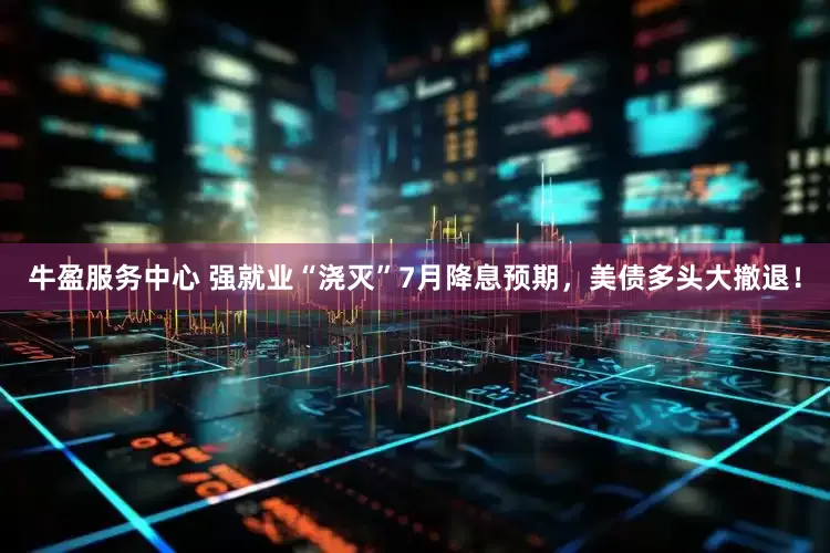 牛盈服务中心 强就业“浇灭”7月降息预期，美债多头大撤退！