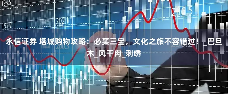 永信证券 塔城购物攻略：必买三宝，文化之旅不容错过！_巴旦木_风干肉_刺绣
