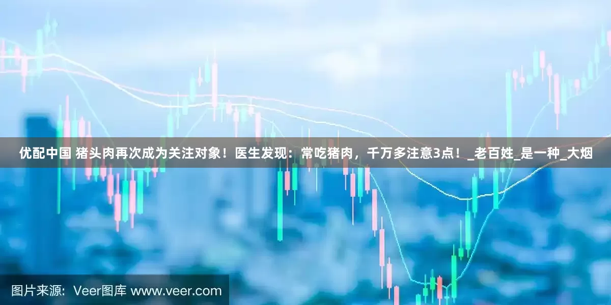 优配中国 猪头肉再次成为关注对象！医生发现：常吃猪肉，千万多注意3点！_老百姓_是一种_大烟