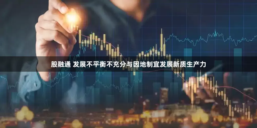 股融通 发展不平衡不充分与因地制宜发展新质生产力