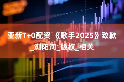亚新T+0配资 《歌手2025》致歉_浏阳河_版权_相关
