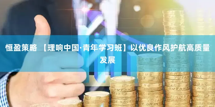 恒盈策略 【理响中国·青年学习班】以优良作风护航高质量发展