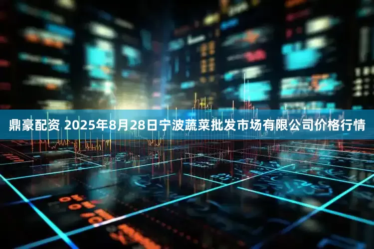 鼎豪配资 2025年8月28日宁波蔬菜批发市场有限公司价格行情