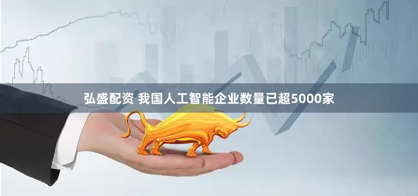 弘盛配资 我国人工智能企业数量已超5000家