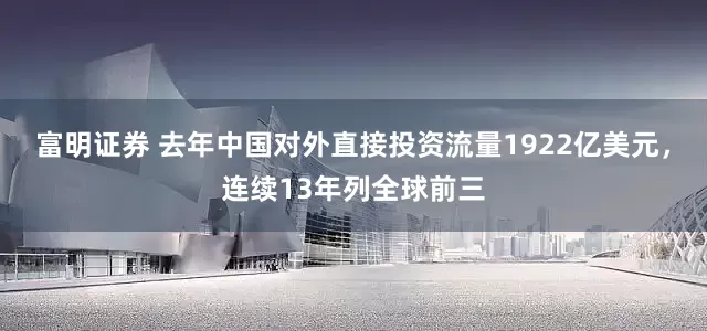 富明证券 去年中国对外直接投资流量1922亿美元，连续13年列全球前三