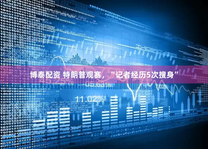 博泰配资 特朗普观赛，“记者经历5次搜身”