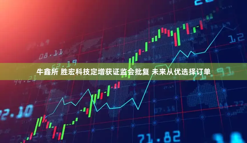 牛鑫所 胜宏科技定增获证监会批复 未来从优选择订单