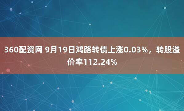 360配资网 9月19日鸿路转债上涨0.03%，转股溢价率112.24%