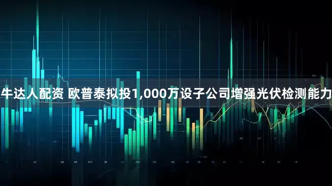 牛达人配资 欧普泰拟投1,000万设子公司增强光伏检测能力