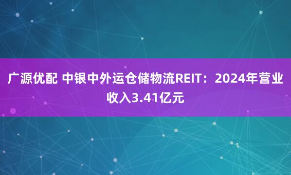 广源优配 中银中外运仓储物流REIT：2024年营业收入3.41亿元