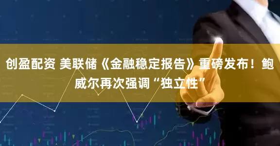 创盈配资 美联储《金融稳定报告》重磅发布！鲍威尔再次强调“独立性”