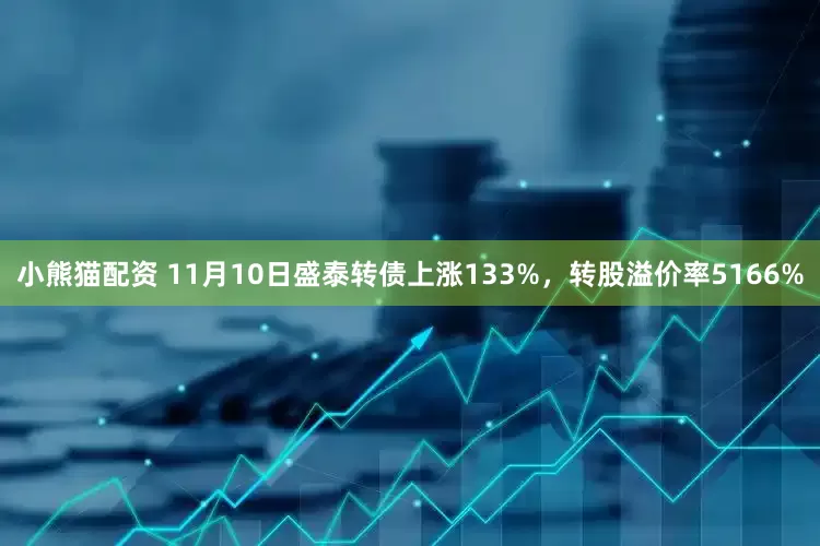 小熊猫配资 11月10日盛泰转债上涨133%，转股溢价率5166%