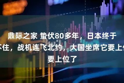 鼎际之家 蛰伏80多年，日本终于坐不住，战机连飞北约，大国坐席它要上位了