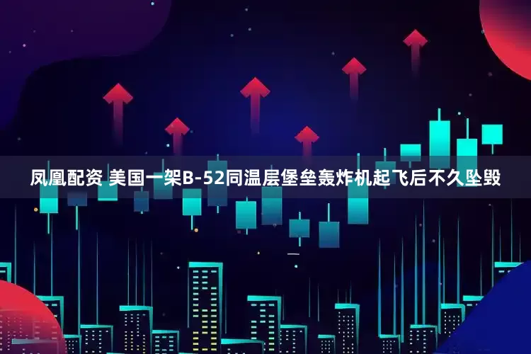 凤凰配资 美国一架B-52同温层堡垒轰炸机起飞后不久坠毁