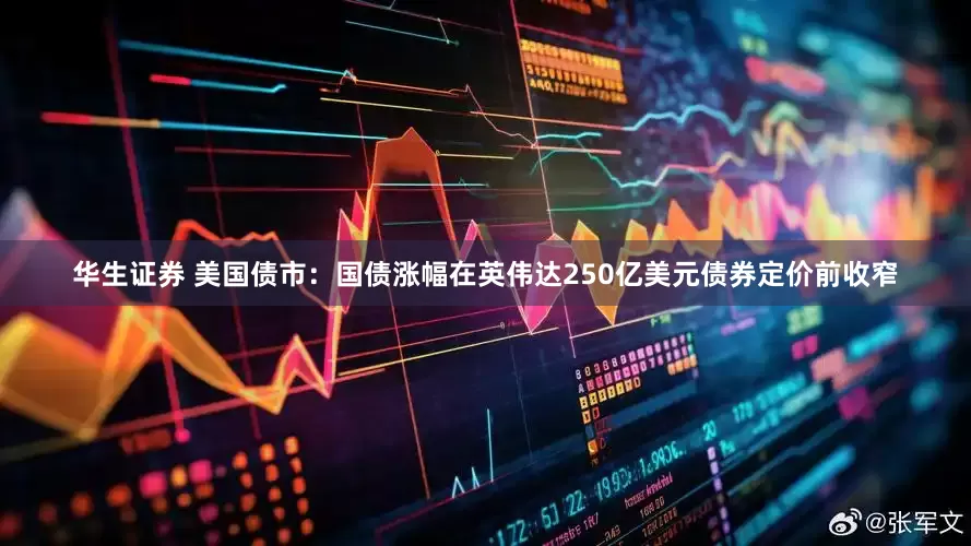 华生证券 美国债市：国债涨幅在英伟达250亿美元债券定价前收窄