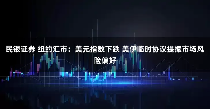 民银证券 纽约汇市：美元指数下跌 美伊临时协议提振市场风险偏好