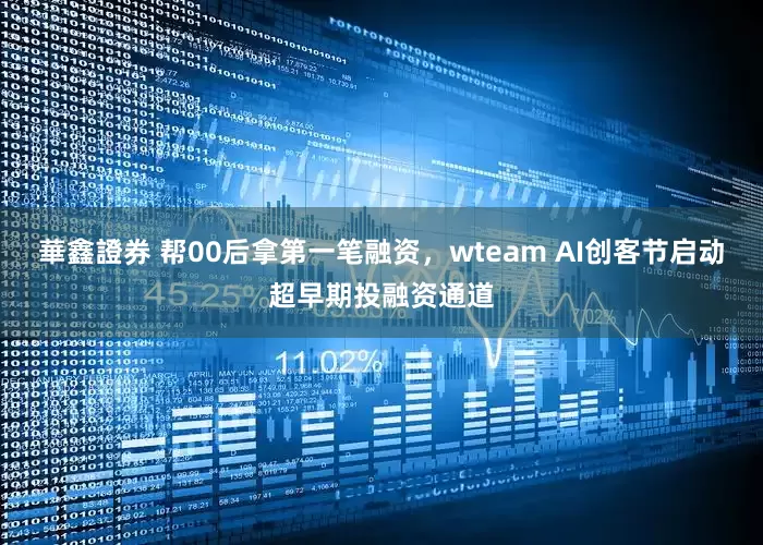 華鑫證券 帮00后拿第一笔融资，wteam AI创客节启动超早期投融资通道