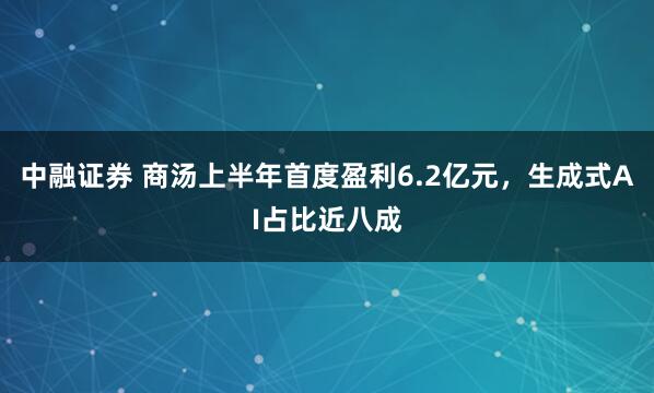 中融证券 商汤上半年首度盈利6.2亿元，生成式AI占比近八成